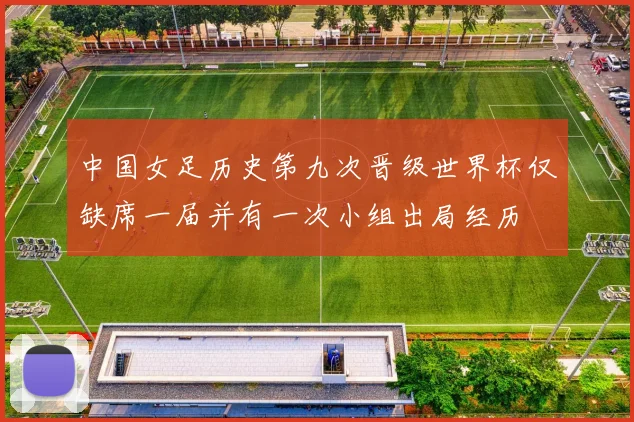 中国女足历史第九次晋级世界杯仅缺席一届并有一次小组出局经历
