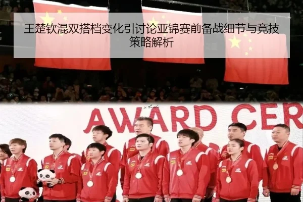 王楚钦混双搭档变化引讨论亚锦赛前备战细节与竞技策略解析